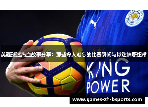 英超球迷热血故事分享:那些令人难忘的比赛瞬间与球迷情感纽带 英超球迷热血故事分享:那些令人难忘的比赛瞬间与球迷情感纽带