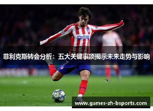 菲利克斯转会分析：五大关键事项揭示未来走势与影响