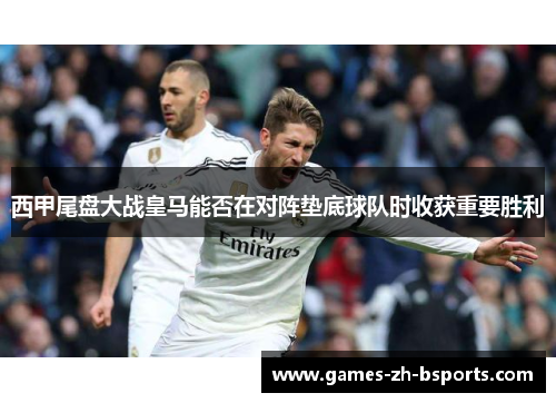 西甲尾盘大战皇马能否在对阵垫底球队时收获重要胜利