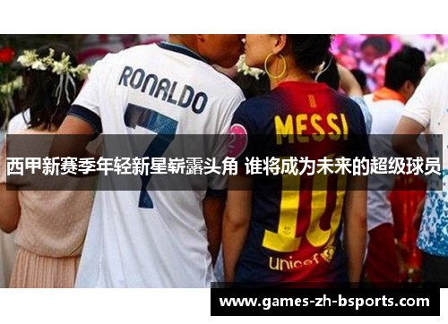 西甲新赛季年轻新星崭露头角 谁将成为未来的超级球员 西甲新赛季年轻新星崭露头角 谁将成为未来的超级球员