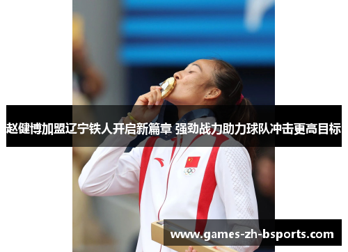 赵健博加盟辽宁铁人开启新篇章 强劲战力助力球队冲击更高目标 赵健博加盟辽宁铁人开启新篇章 强劲战力助力球队冲击更高目标