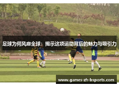足球为何风靡全球：揭示这项运动背后的魅力与吸引力