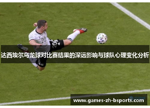 达西埃尔乌龙球对比赛结果的深远影响与球队心理变化分析 达西埃尔乌龙球对比赛结果的深远影响与球队心理变化分析