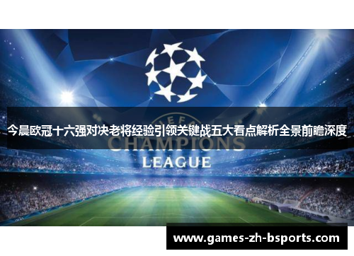今晨欧冠十六强对决老将经验引领关键战五大看点解析全景前瞻深度 今晨欧冠十六强对决老将经验引领关键战五大看点解析全景前瞻深度