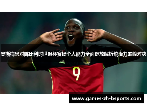 奥斯梅恩对阵比利时世俱杯赛场个人能力全面绽放解析统治力巅峰对决