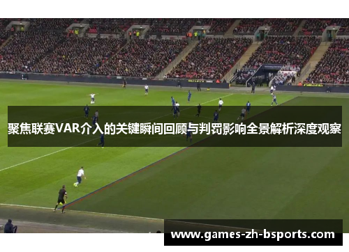 聚焦联赛VAR介入的关键瞬间回顾与判罚影响全景解析深度观察 聚焦联赛VAR介入的关键瞬间回顾与判罚影响全景解析深度观察