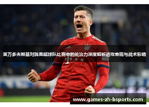 莱万多夫斯基对阵英超球队比赛中的统治力深度解析进攻表现与战术影响 莱万多夫斯基对阵英超球队比赛中的统治力深度解析进攻表现与战术影响