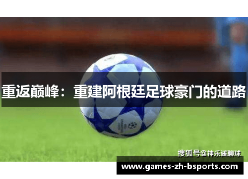 重返巅峰:重建阿根廷足球豪门的道路 重返巅峰:重建阿根廷足球豪门的道路