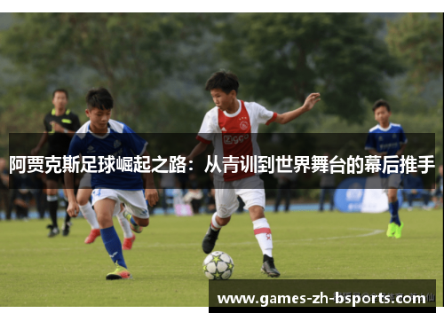 阿贾克斯足球崛起之路:从青训到世界舞台的幕后推手 阿贾克斯足球崛起之路:从青训到世界舞台的幕后推手