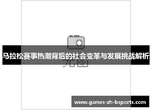 马拉松赛事热潮背后的社会变革与发展挑战解析