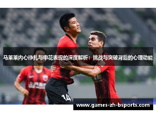 马莱莱内心挣扎与申花表现的深度解析：挑战与突破背后的心理动能
