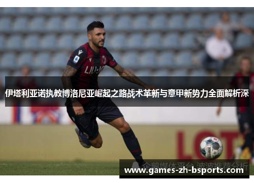 伊塔利亚诺执教博洛尼亚崛起之路战术革新与意甲新势力全面解析深