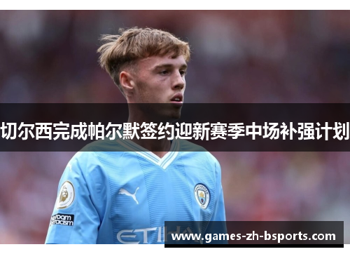 切尔西完成帕尔默签约迎新赛季中场补强计划