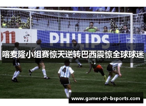 喀麦隆小组赛惊天逆转巴西震惊全球球迷 喀麦隆小组赛惊天逆转巴西震惊全球球迷