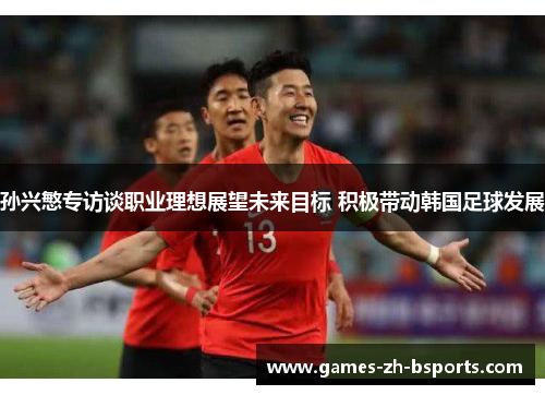 孙兴慜专访谈职业理想展望未来目标 积极带动韩国足球发展