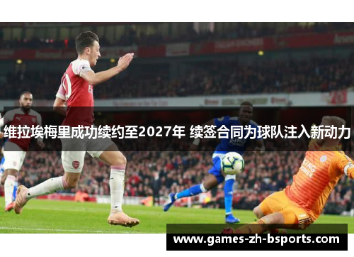 维拉埃梅里成功续约至2027年 续签合同为球队注入新动力