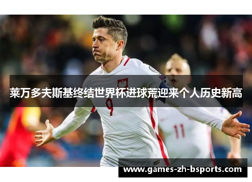 莱万多夫斯基终结世界杯进球荒迎来个人历史新高 莱万多夫斯基终结世界杯进球荒迎来个人历史新高