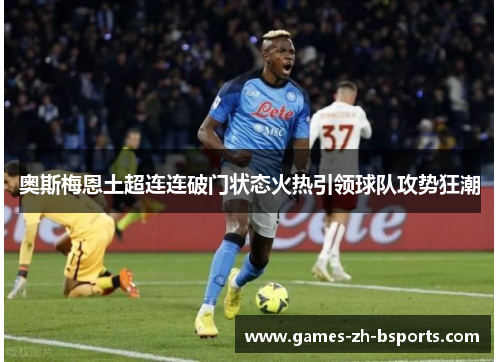 奥斯梅恩土超连连破门状态火热引领球队攻势狂潮 奥斯梅恩土超连连破门状态火热引领球队攻势狂潮