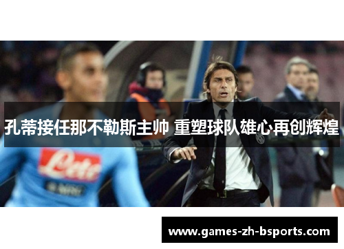 孔蒂接任那不勒斯主帅 重塑球队雄心再创辉煌