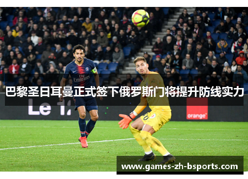 巴黎圣日耳曼正式签下俄罗斯门将提升防线实力