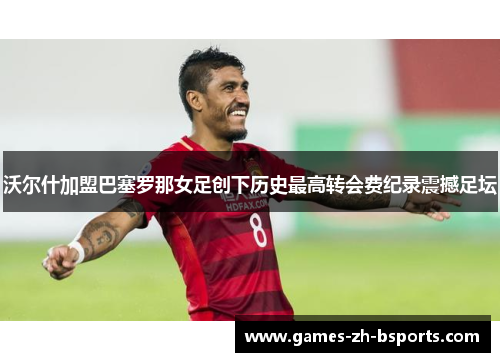 沃尔什加盟巴塞罗那女足创下历史最高转会费纪录震撼足坛