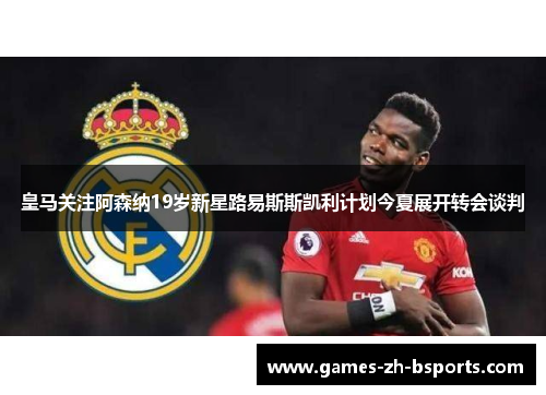 皇马关注阿森纳19岁新星路易斯斯凯利计划今夏展开转会谈判