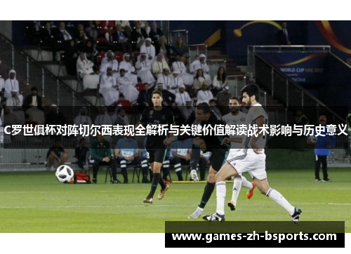 C罗世俱杯对阵切尔西表现全解析与关键价值解读战术影响与历史意义