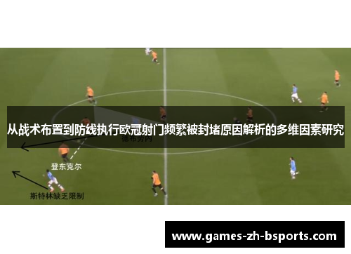 从战术布置到防线执行欧冠射门频繁被封堵原因解析的多维因素研究