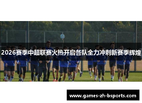 2026赛季中超联赛火热开启各队全力冲刺新赛季辉煌