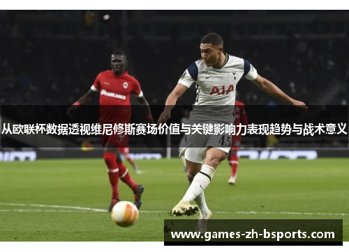 从欧联杯数据透视维尼修斯赛场价值与关键影响力表现趋势与战术意义