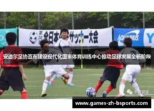 安道尔足协宣布建设现代化国家体育训练中心推动足球发展全新阶段