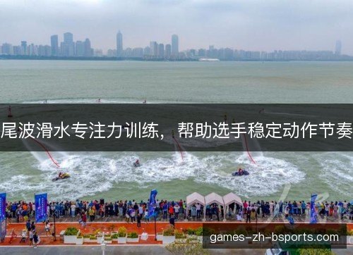 尾波滑水专注力训练,帮助选手稳定动作节奏 尾波滑水专注力训练,帮助选手稳定动作节奏