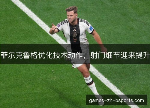 菲尔克鲁格优化技术动作，射门细节迎来提升