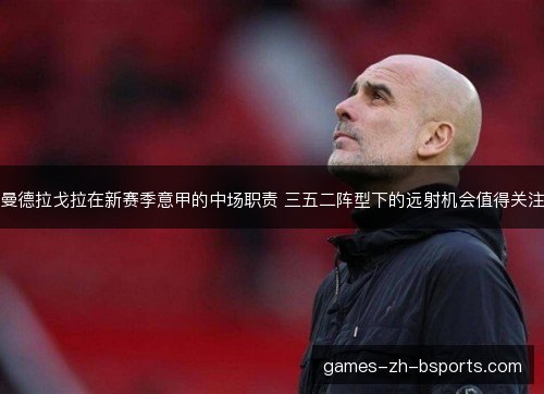 曼德拉戈拉在新赛季意甲的中场职责 三五二阵型下的远射机会值得关注