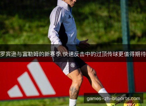 罗宾逊与富勒姆的新赛季 快速反击中的过顶传球更值得期待